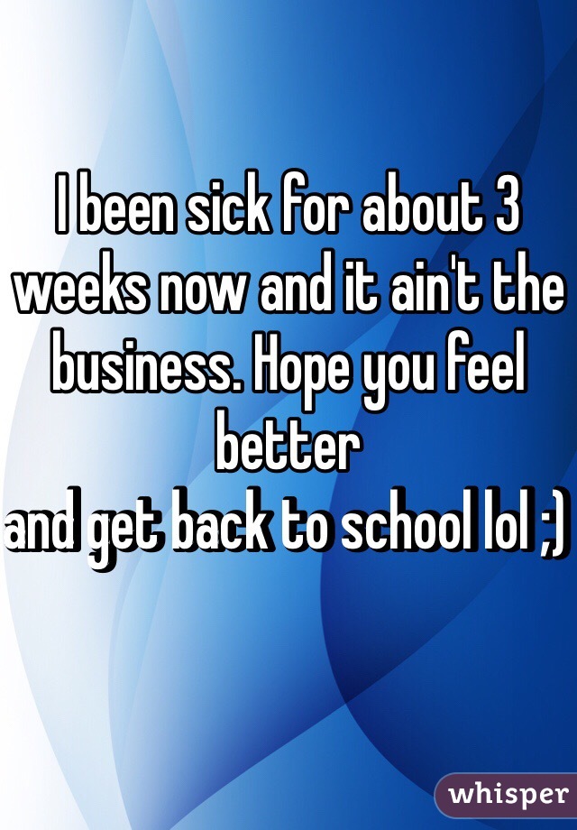 I been sick for about 3 weeks now and it ain't the business. Hope you feel better
and get back to school lol ;) 