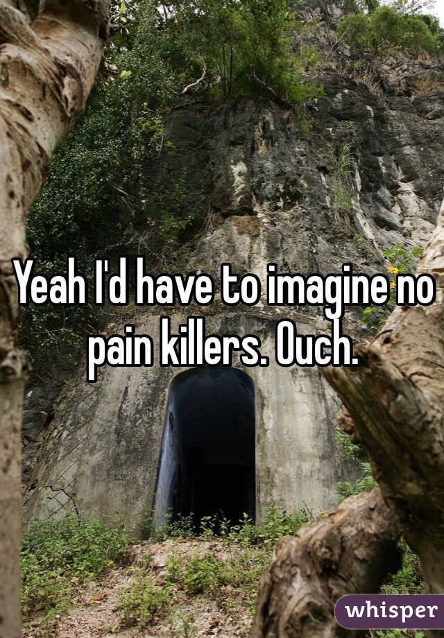 Yeah I'd have to imagine no pain killers. Ouch. 