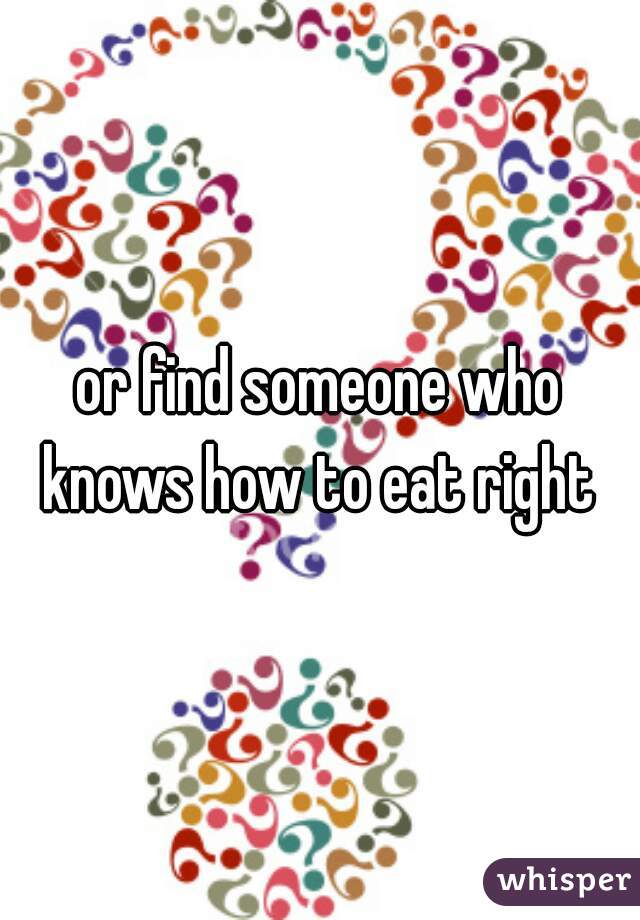or find someone who knows how to eat right 
