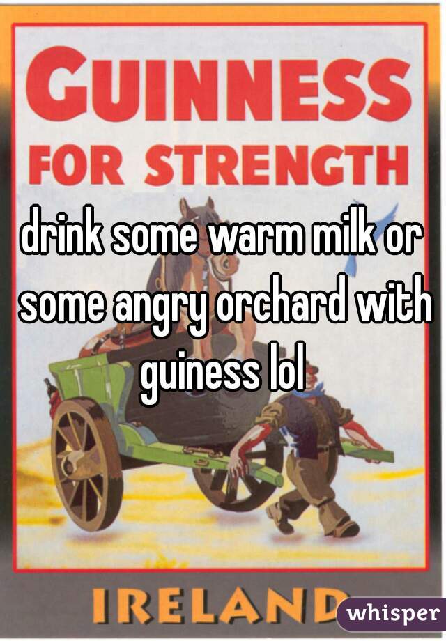 drink some warm milk or some angry orchard with guiness lol 