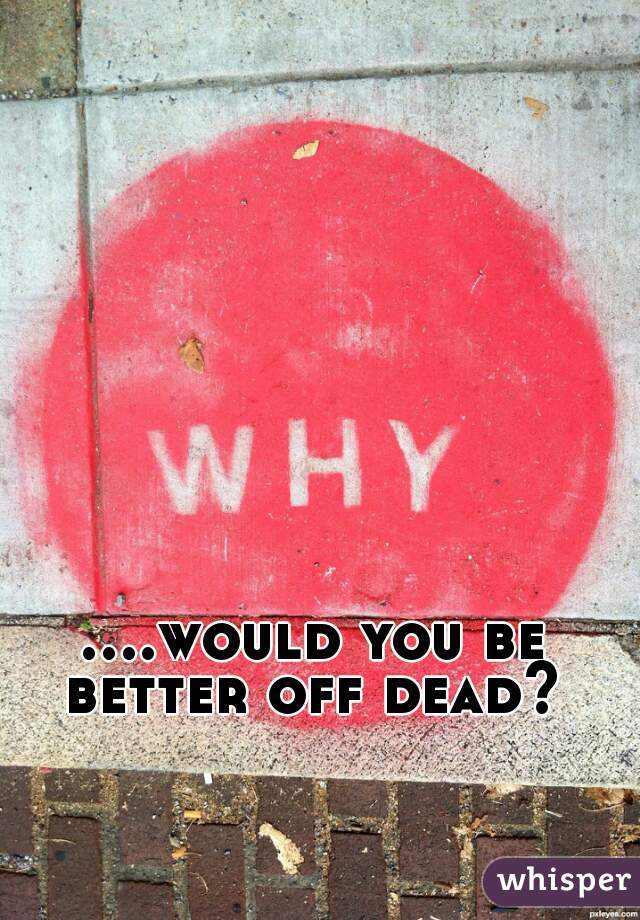 ....would you be better off dead? 