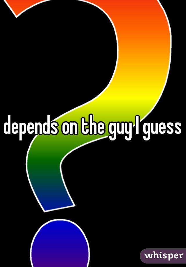 depends on the guy I guess