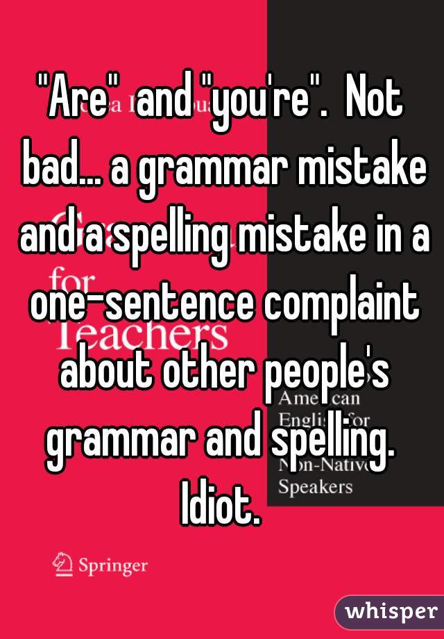 "Are"  and "you're".  Not bad... a grammar mistake and a spelling mistake in a one-sentence complaint about other people's grammar and spelling.  Idiot. 