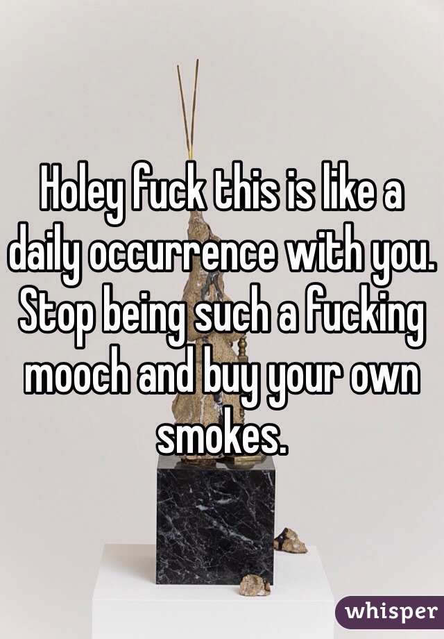Holey fuck this is like a daily occurrence with you. Stop being such a fucking mooch and buy your own smokes. 