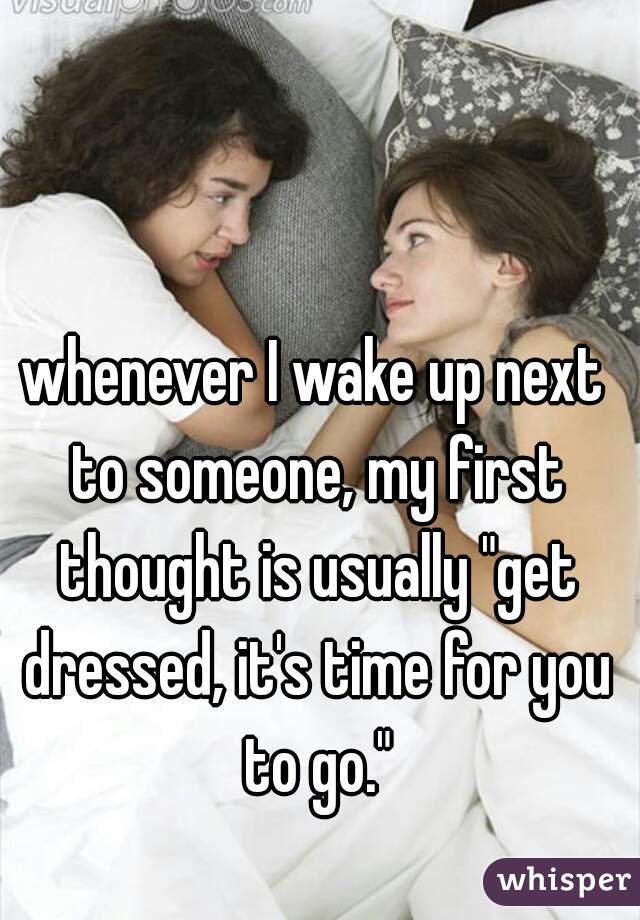 whenever I wake up next to someone, my first thought is usually "get dressed, it's time for you to go."