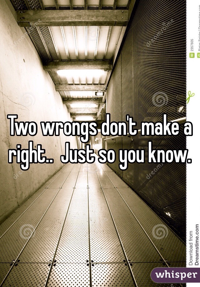 Two wrongs don't make a right..  Just so you know.