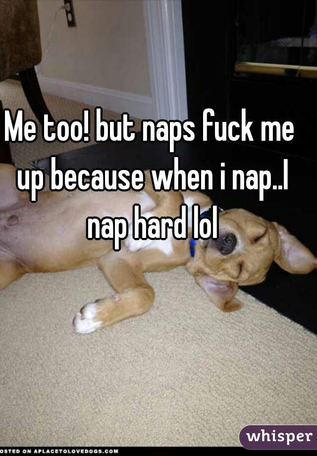 Me too! but naps fuck me up because when i nap..I nap hard lol