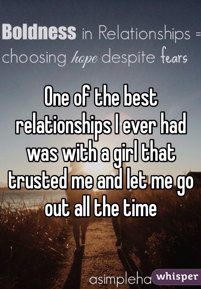One of the best relationships I ever had was with a girl that trusted me and let me go out all the time 