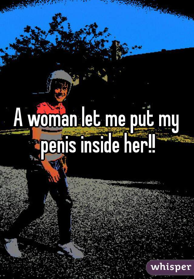A woman let me put my penis inside her!!