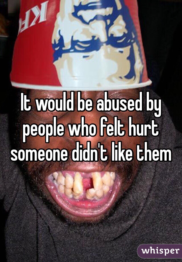 It would be abused by people who felt hurt someone didn't like them