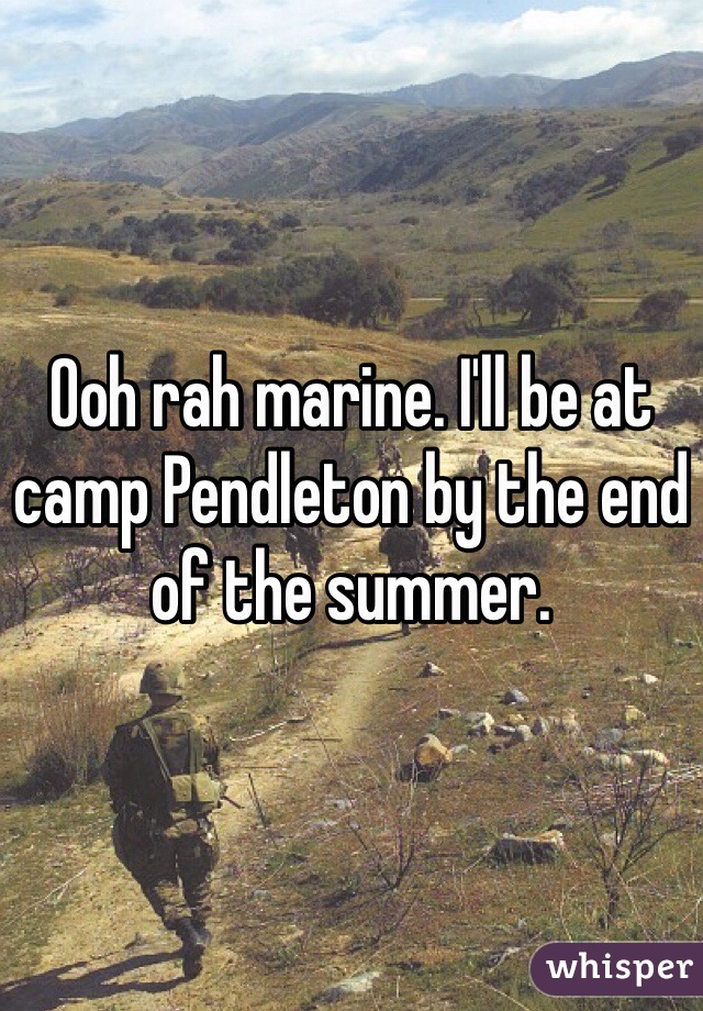 Ooh rah marine. I'll be at camp Pendleton by the end of the summer.  