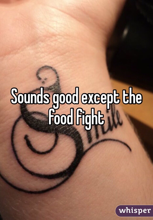 Sounds good except the food fight 