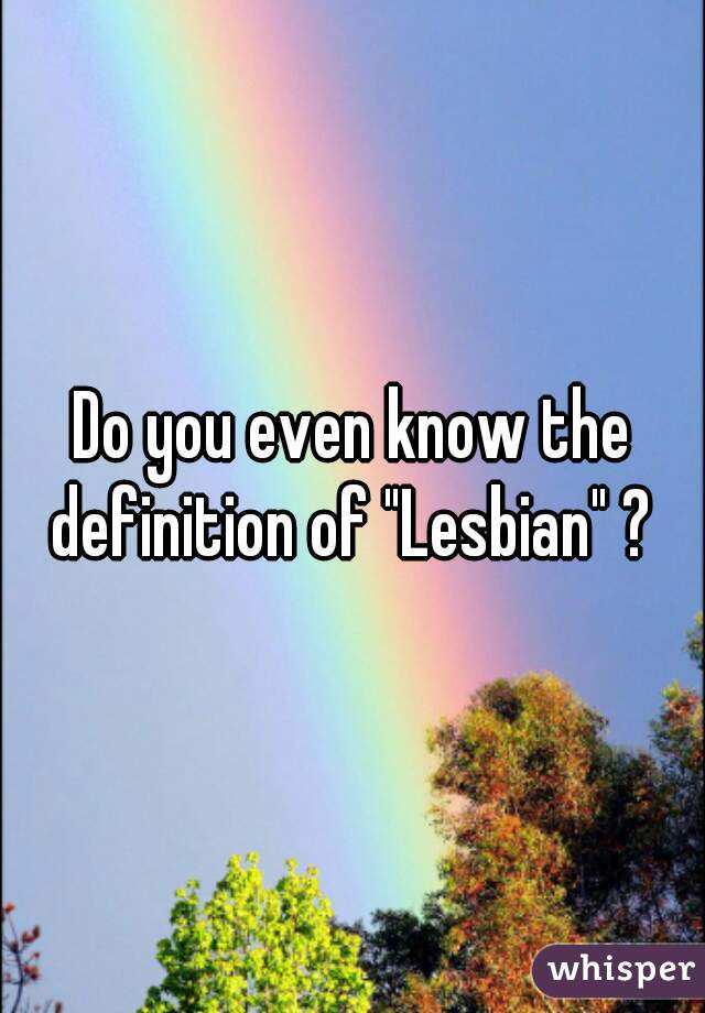 Do you even know the definition of "Lesbian" ? 