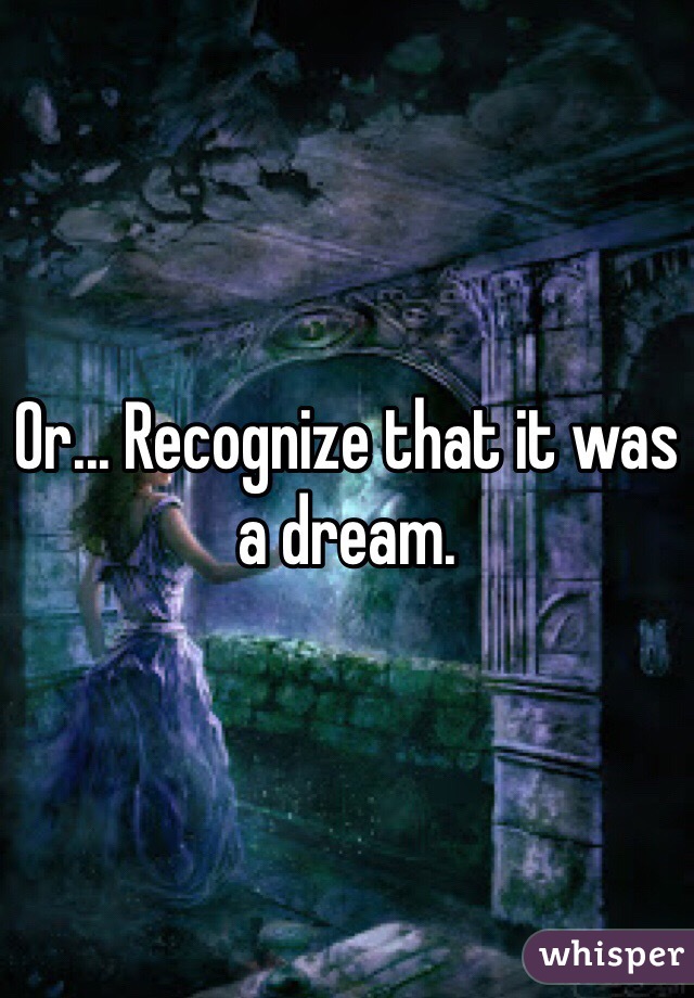 Or... Recognize that it was a dream.