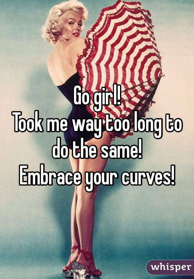 Go girl! 
Took me way too long to do the same! 
Embrace your curves! 