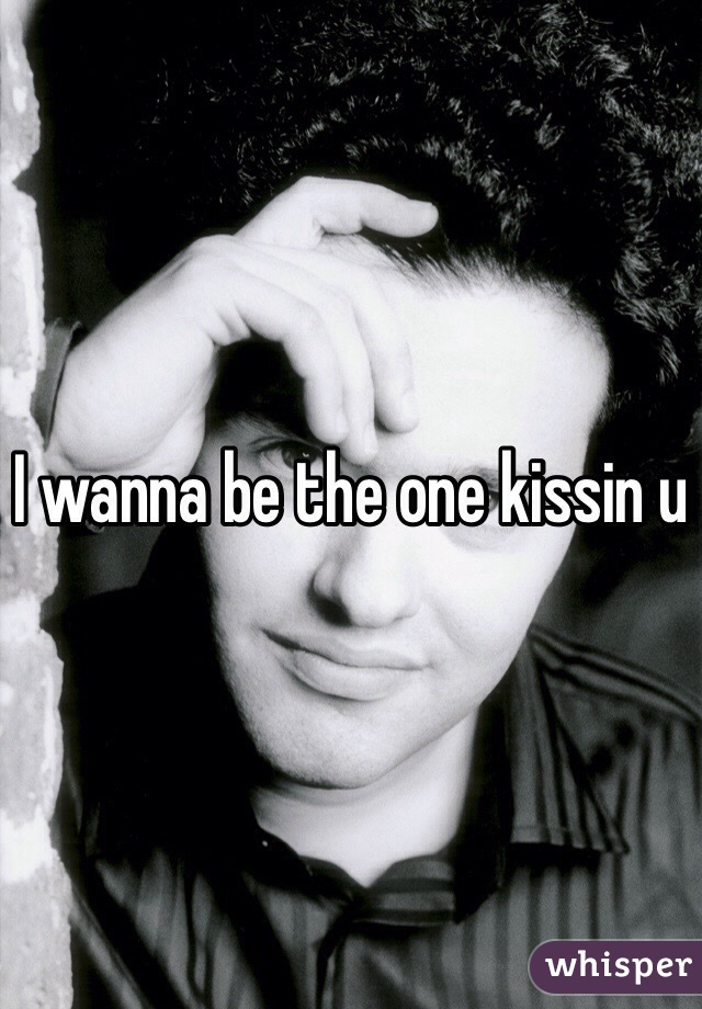 I wanna be the one kissin u