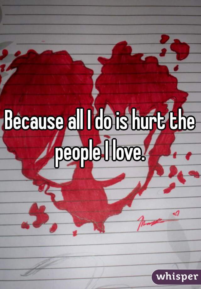 Because all I do is hurt the people I love. 