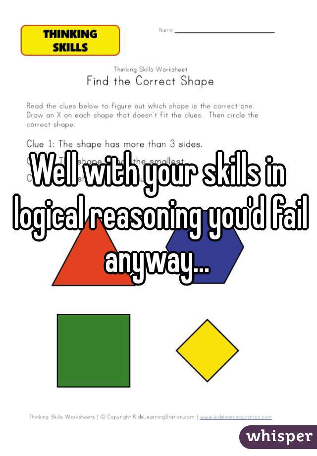 Well with your skills in logical reasoning you'd fail anyway... 