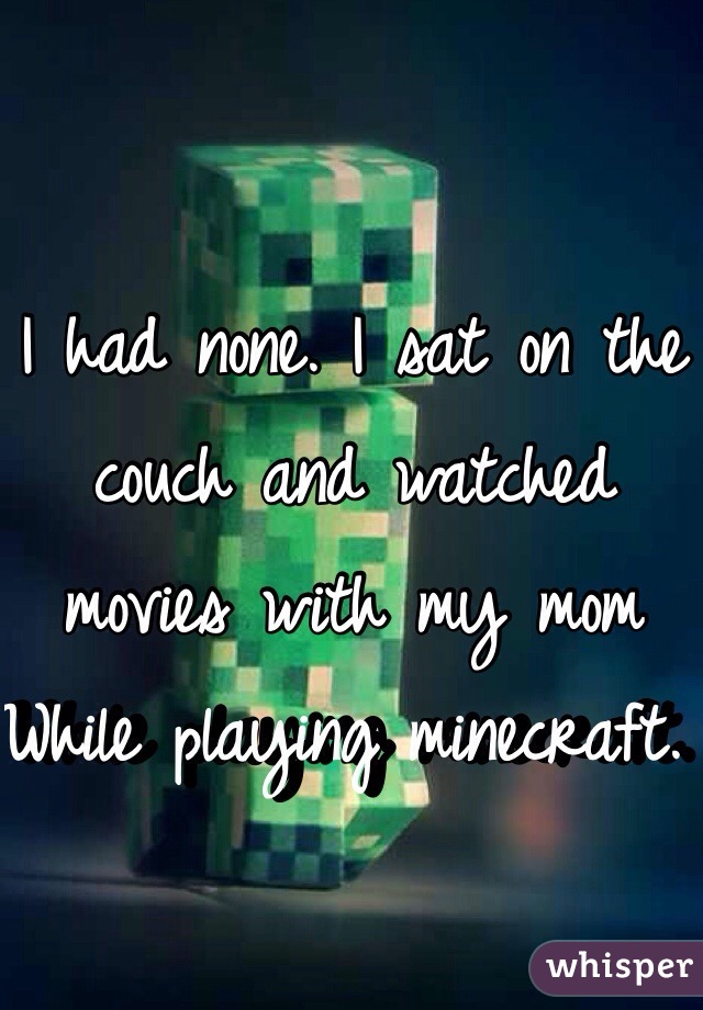 I had none. I sat on the couch and watched movies with my mom
While playing minecraft. 