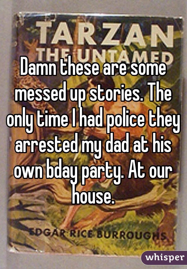 Damn these are some messed up stories. The only time I had police they arrested my dad at his own bday party. At our house. 