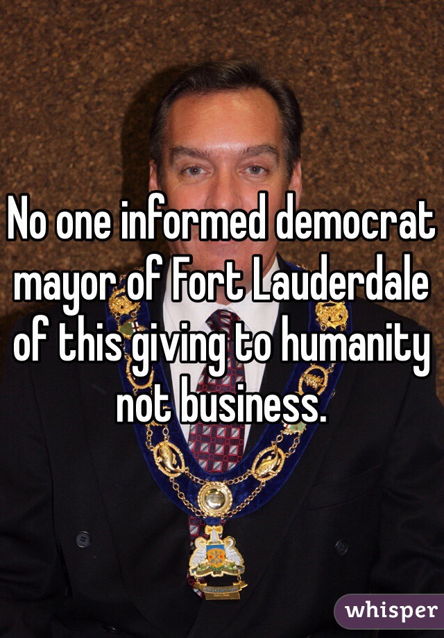 No one informed democrat mayor of Fort Lauderdale of this giving to humanity not business. 