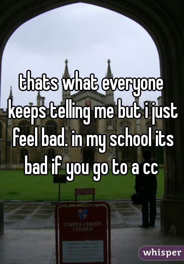 thats what everyone keeps telling me but i just feel bad. in my school its bad if you go to a cc 