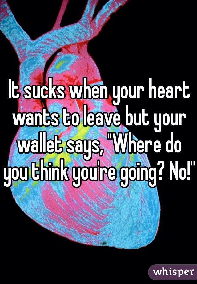 It sucks when your heart wants to leave but your wallet says, "Where do you think you're going? No!"