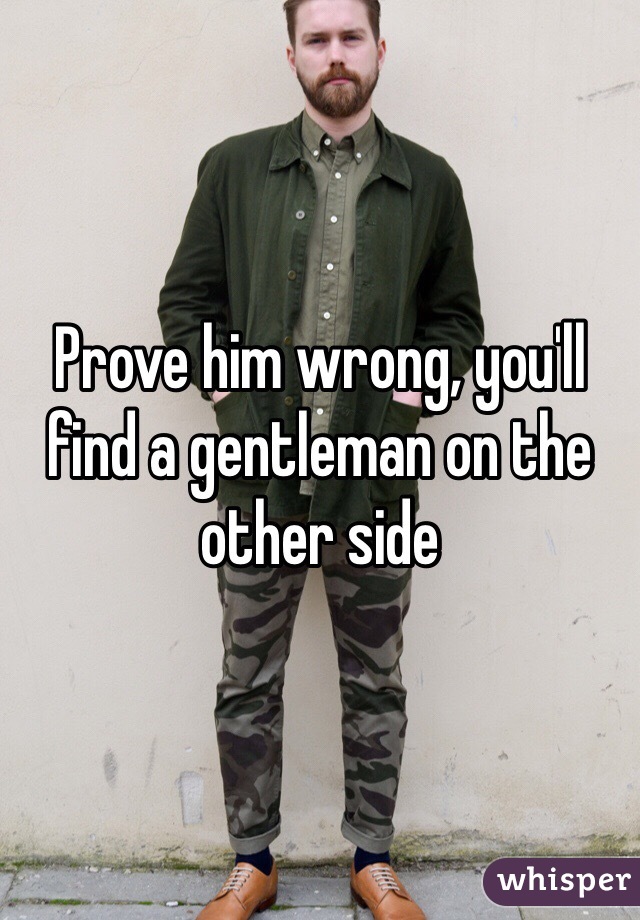 Prove him wrong, you'll find a gentleman on the other side 