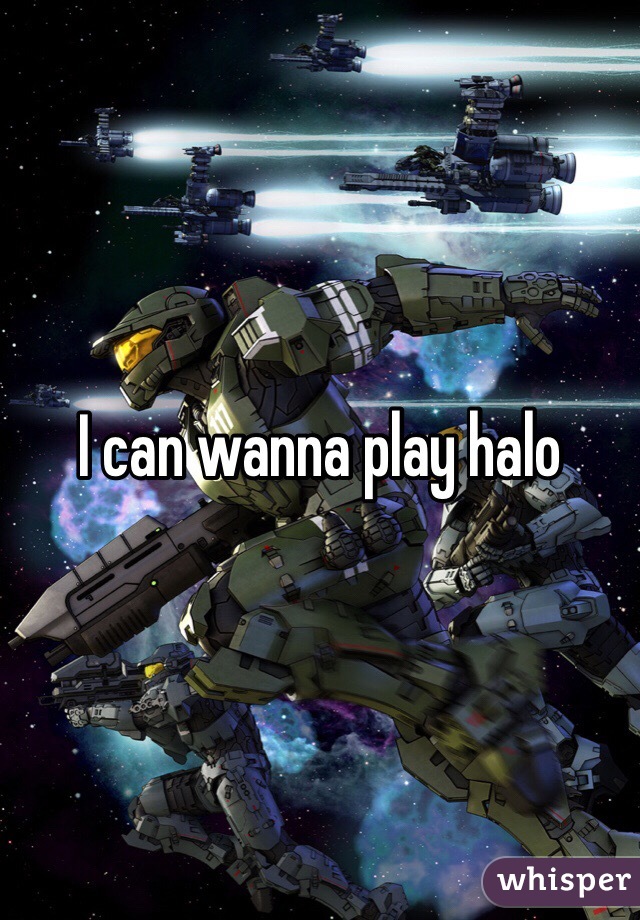 I can wanna play halo 