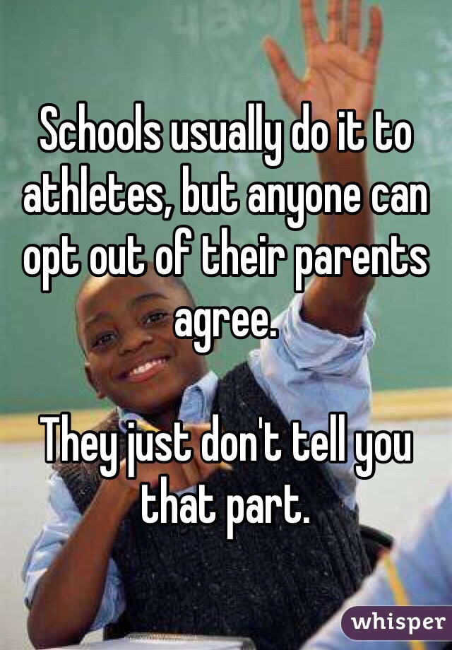 Schools usually do it to athletes, but anyone can opt out of their parents agree. 

They just don't tell you that part. 