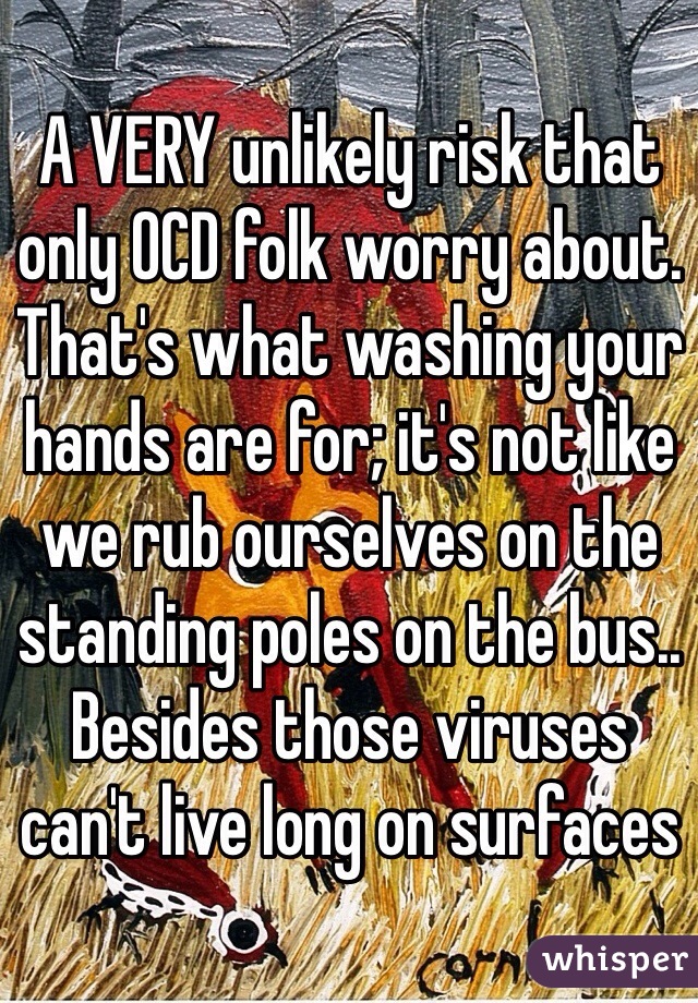 A VERY unlikely risk that only OCD folk worry about. That's what washing your hands are for; it's not like we rub ourselves on the standing poles on the bus.. Besides those viruses can't live long on surfaces  