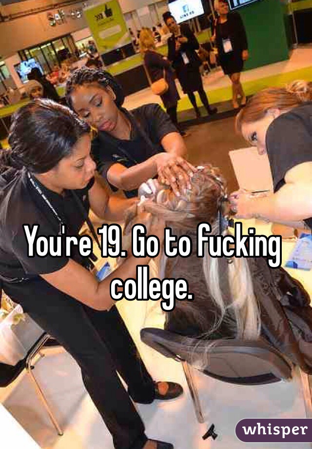 You're 19. Go to fucking college. 