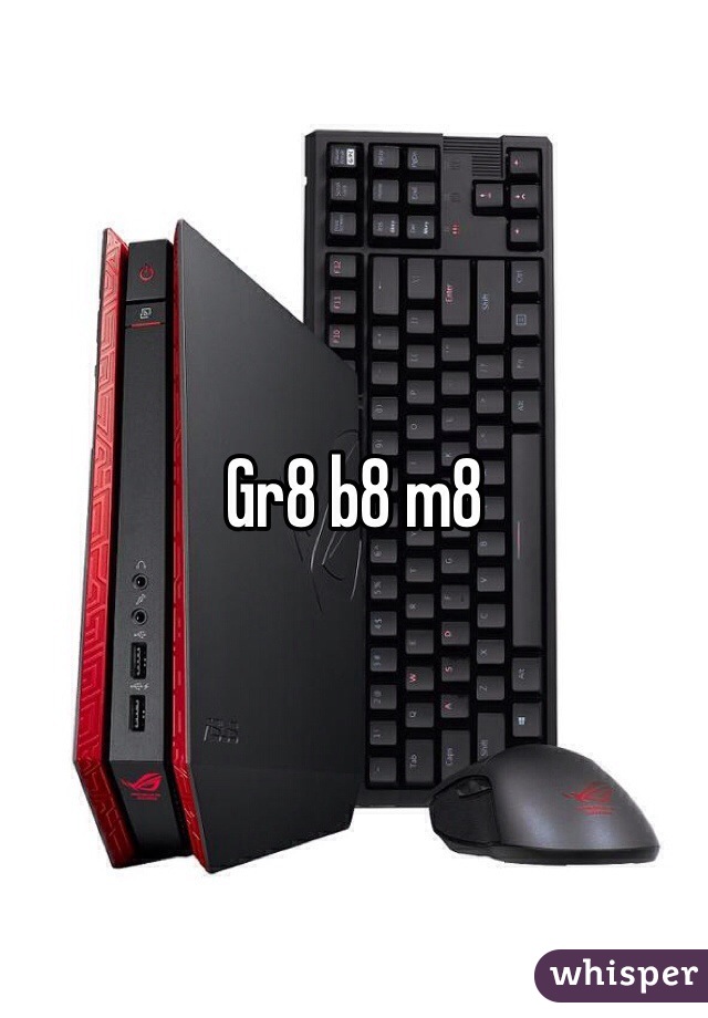 Gr8 b8 m8