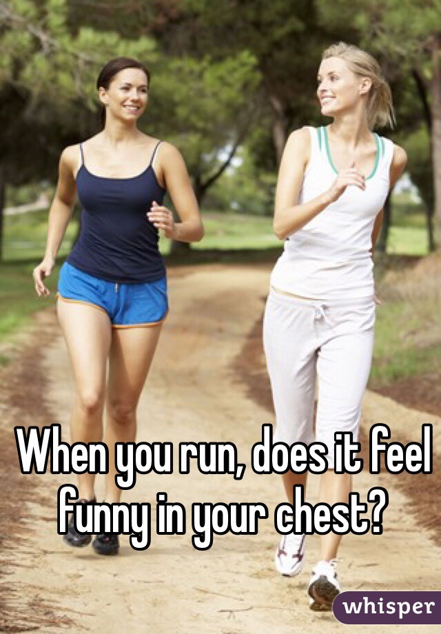 When you run, does it feel funny in your chest?