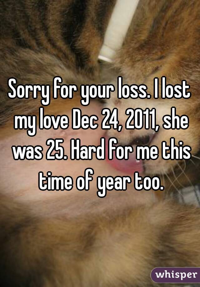 Sorry for your loss. I lost my love Dec 24, 2011, she was 25. Hard for me this time of year too.