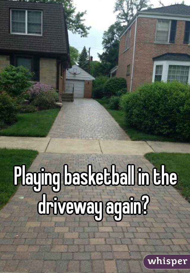 Playing basketball in the driveway again?  