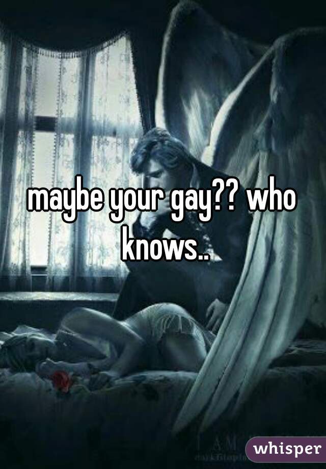 maybe your gay?? who knows..