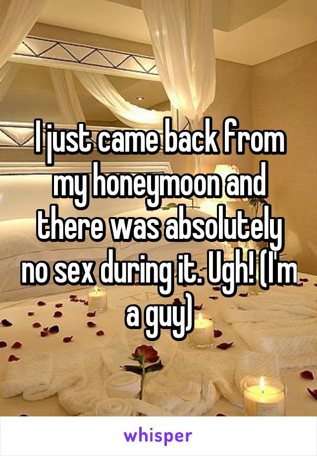 I just came back from my honeymoon and there was absolutely no sex during it. Ugh! (I'm a guy)