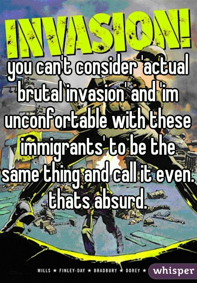you can't consider 'actual brutal invasion' and 'im unconfortable with these immigrants' to be the same thing and call it even. thats absurd. 