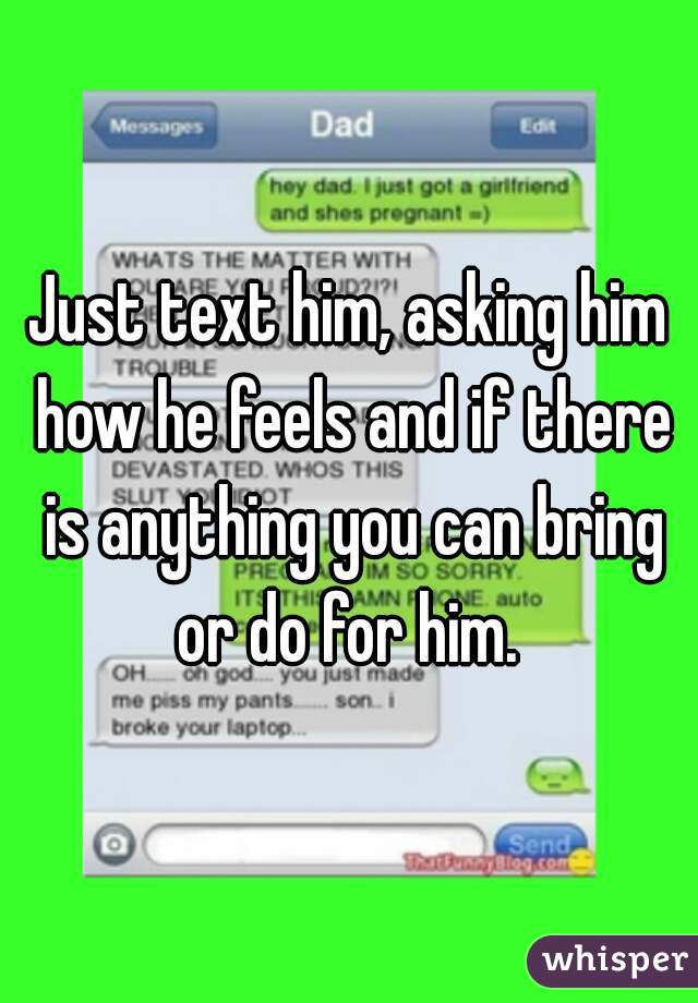 Just text him, asking him how he feels and if there is anything you can bring or do for him. 