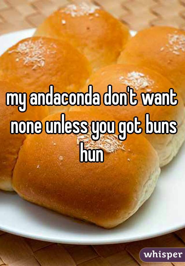 my andaconda don't want none unless you got buns hun 