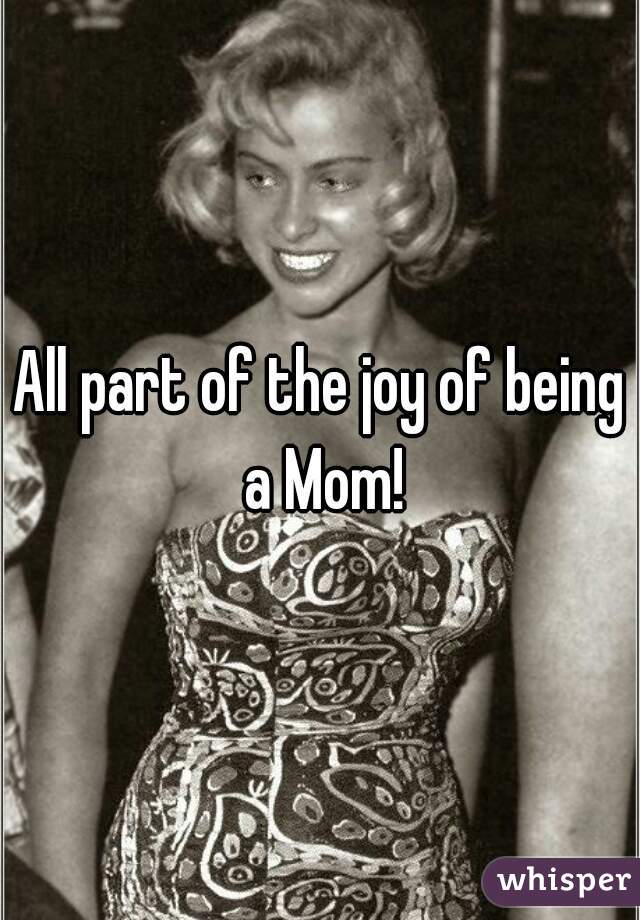 All part of the joy of being a Mom!