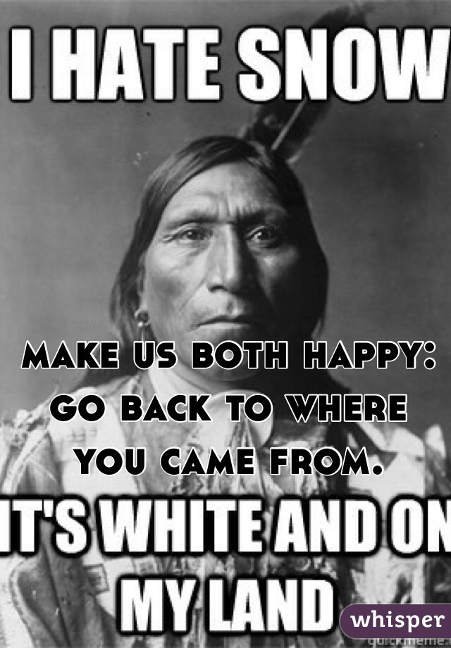 make us both happy: 
go back to where you came from.