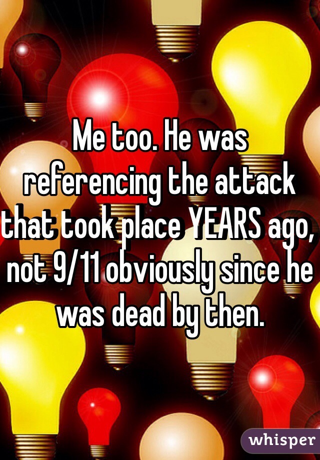 Me too. He was referencing the attack that took place YEARS ago, not 9/11 obviously since he was dead by then. 
