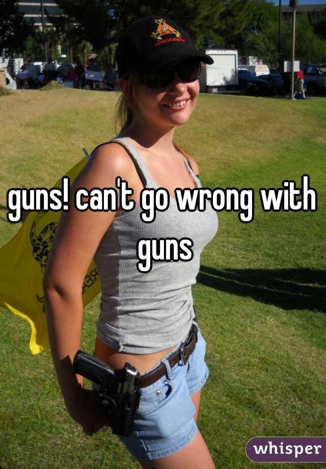 guns! can't go wrong with guns