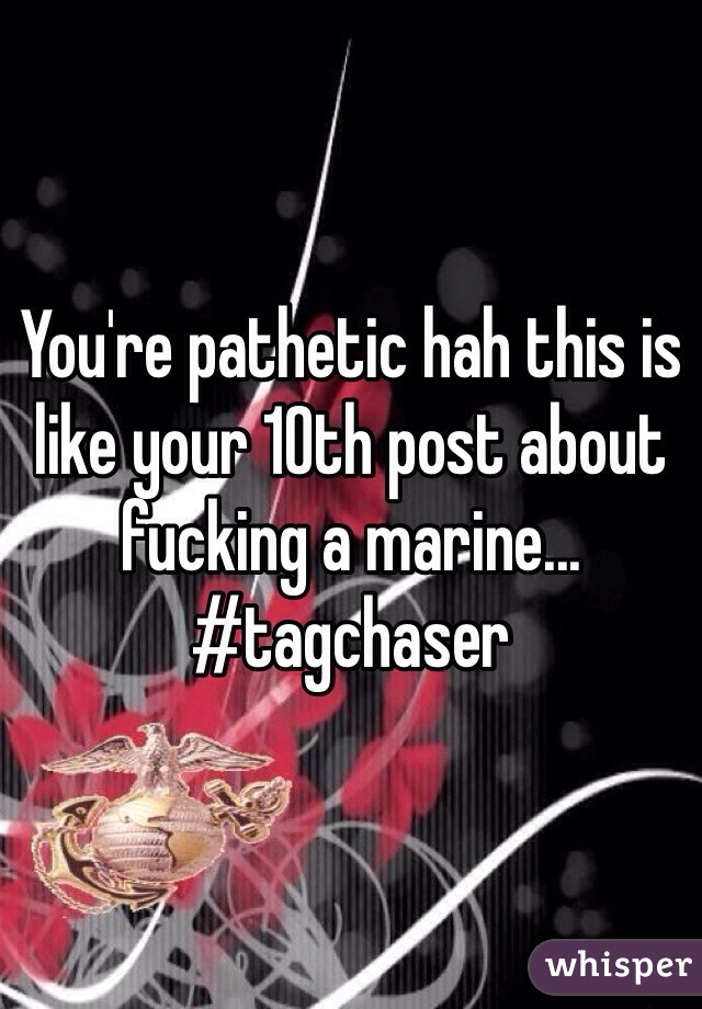 You're pathetic hah this is like your 10th post about fucking a marine... #tagchaser 