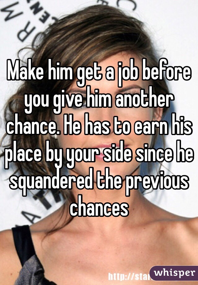 Make him get a job before you give him another chance. He has to earn his place by your side since he squandered the previous chances