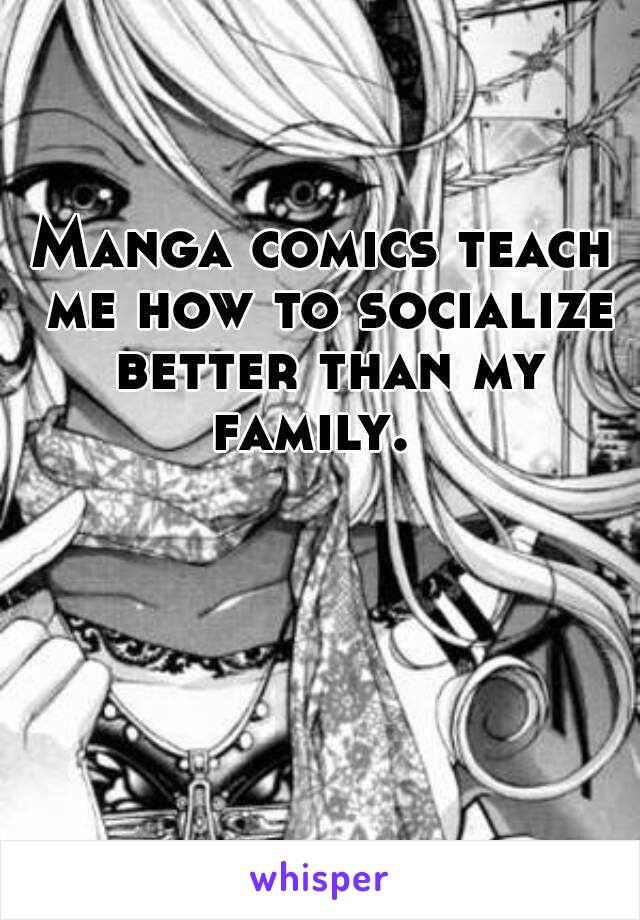 Manga comics teach me how to socialize better than my family.  