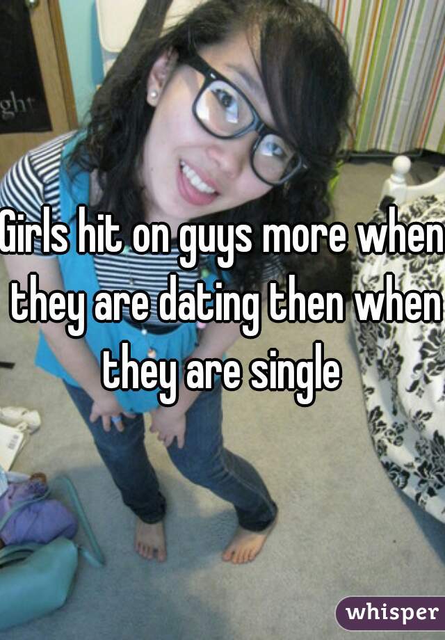 Girls hit on guys more when they are dating then when they are single 