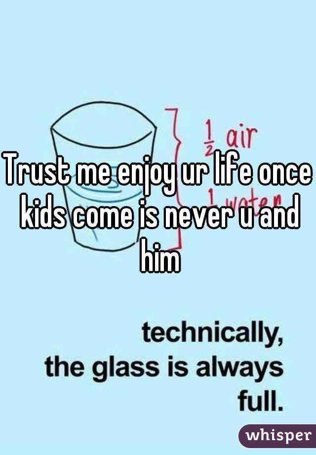 Trust me enjoy ur life once kids come is never u and him